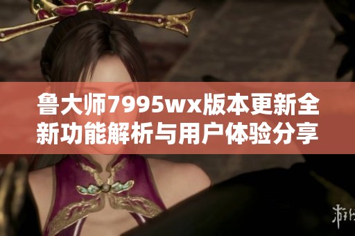 魯大師7995wx版本更新全新功能解析與用戶體驗分享