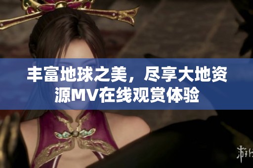 豐富地球之美，盡享大地資源MV在線觀賞體驗