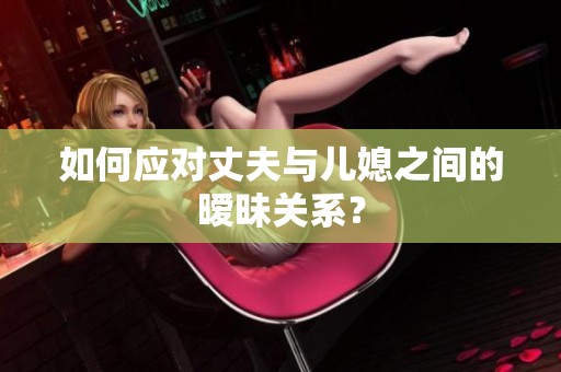 如何應對丈夫與兒媳之間的曖昧關系？