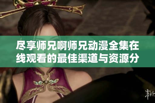 盡享師兄啊師兄動(dòng)漫全集在線觀看的最佳渠道與資源分享