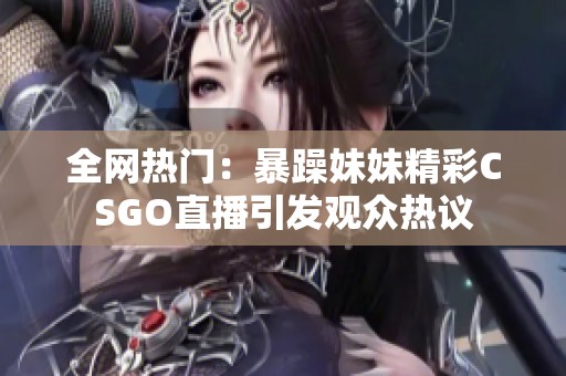 全網(wǎng)熱門(mén)：暴躁妹妹精彩CSGO直播引發(fā)觀眾熱議