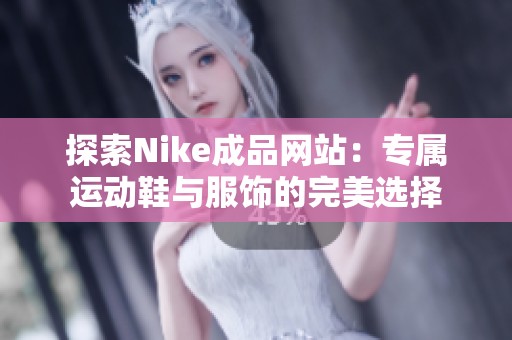 探索Nike成品網(wǎng)站:專(zhuān)屬運(yùn)動(dòng)鞋與服飾的完美選擇 探索Nike成品網(wǎng)站:專(zhuān)屬運(yùn)動(dòng)鞋與服飾的完美選擇