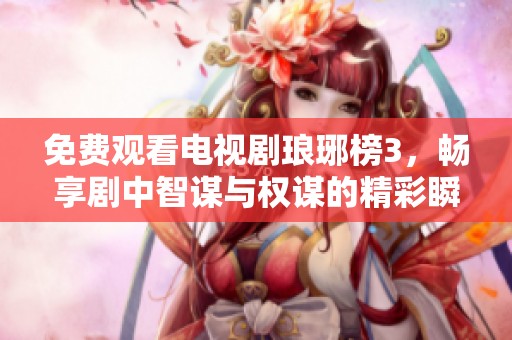 免費觀看電視劇瑯琊榜3，暢享劇中智謀與權(quán)謀的精彩瞬間
