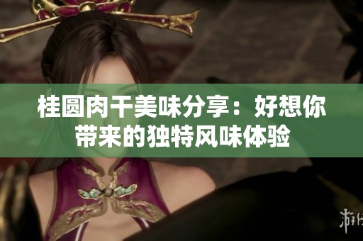 桂圓肉干美味分享：好想你帶來(lái)的獨(dú)特風(fēng)味體驗(yàn)