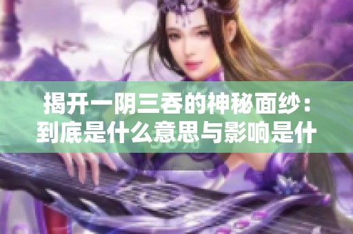 揭開一陰三吞的神秘面紗：到底是什么意思與影響是什么