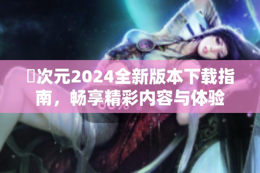 囧次元2024全新版本下載指南，暢享精彩內(nèi)容與體驗(yàn)