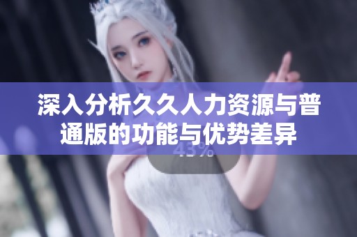 深入分析久久人力資源與普通版的功能與優(yōu)勢差異