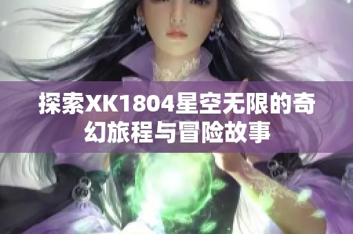探索XK1804星空無限的奇幻旅程與冒險(xiǎn)故事