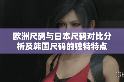 歐洲尺碼與日本尺碼對比分析及韓國尺碼的獨(dú)特特點(diǎn)