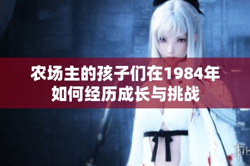 農(nóng)場(chǎng)主的孩子們?cè)?984年如何經(jīng)歷成長(zhǎng)與挑戰(zhàn)