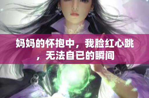 媽媽的懷抱中，我臉紅心跳，無法自已的瞬間