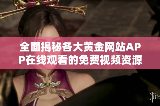 全面揭秘各大黃金網(wǎng)站APP在線觀看的免費視頻資源推薦