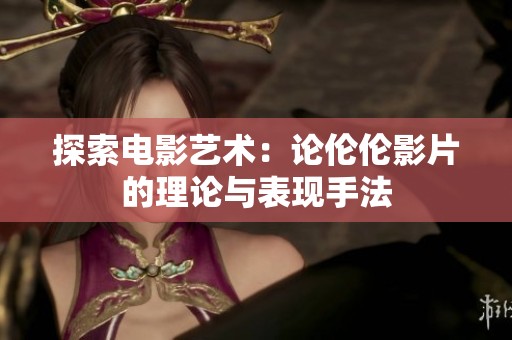 探索電影藝術(shù)：論倫倫影片的理論與表現(xiàn)手法