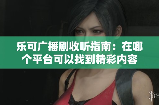 樂(lè)可廣播劇收聽指南：在哪個(gè)平臺(tái)可以找到精彩內(nèi)容