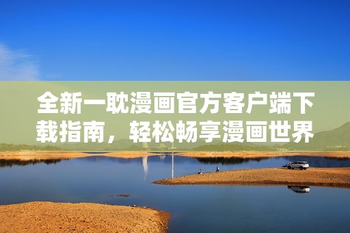 全新一耽漫畫(huà)官方客戶(hù)端下載指南，輕松暢享漫畫(huà)世界