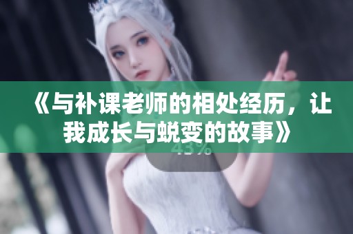 《與補(bǔ)課老師的相處經(jīng)歷，讓我成長(zhǎng)與蛻變的故事》
