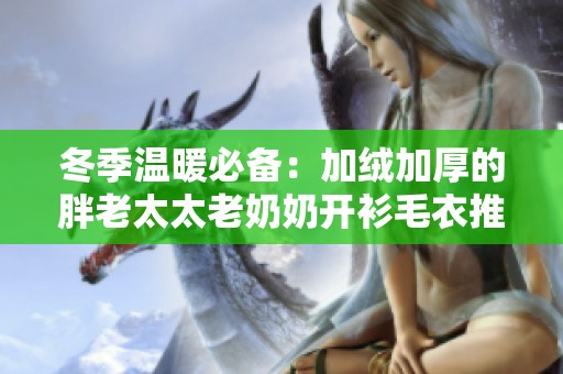 冬季溫暖必備：加絨加厚的胖老太太老奶奶開衫毛衣推薦