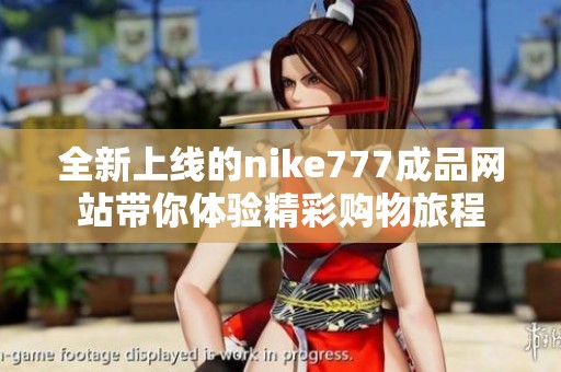 全新上線的nike777成品網(wǎng)站帶你體驗(yàn)精彩購(gòu)物旅程