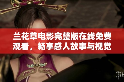 蘭花草電影完整版在線免費(fèi)觀看，暢享感人故事與視覺盛宴