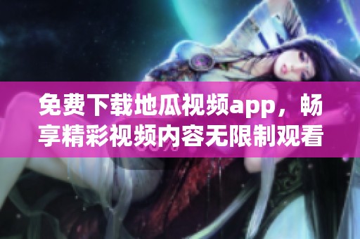 免費下載地瓜視頻app，暢享精彩視頻內(nèi)容無限制觀看