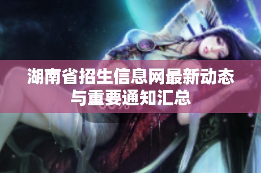 湖南省招生信息網(wǎng)最新動態(tài)與重要通知匯總