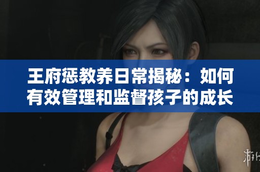 王府懲教養(yǎng)日常揭秘:如何有效管理和監(jiān)督孩子的成長(zhǎng) 王府懲教養(yǎng)日常揭秘:如何有效管理和監(jiān)督孩子的成長(zhǎng)