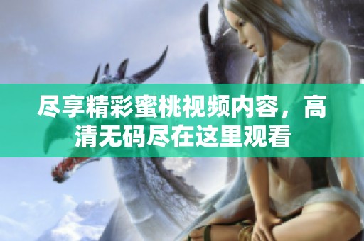 盡享精彩蜜桃視頻內(nèi)容，高清無碼盡在這里觀看