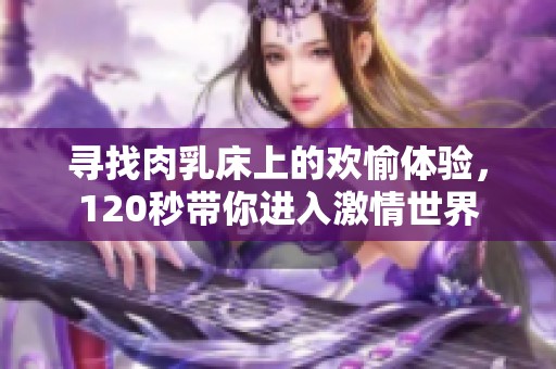 尋找肉乳床上的歡愉體驗，120秒帶你進入激情世界