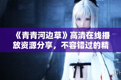 《青青河邊草》高清在線播放資源分享，不容錯(cuò)過(guò)的精彩內(nèi)容