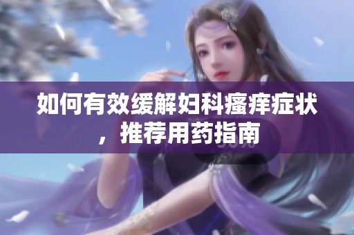如何有效緩解婦科瘙癢癥狀，推薦用藥指南