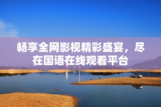 暢享全網(wǎng)影視精彩盛宴，盡在國語在線觀看平臺