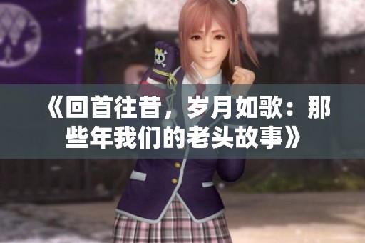 《回首往昔，歲月如歌：那些年我們的老頭故事》