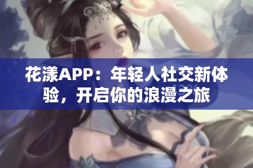 花漾APP：年輕人社交新體驗，開啟你的浪漫之旅