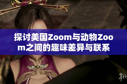 探討美國Zoom與動物Zoom之間的趣味差異與聯(lián)系