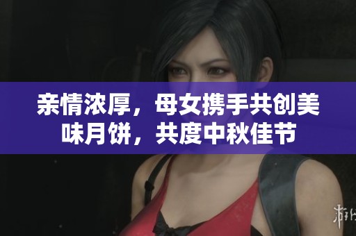 親情濃厚，母女攜手共創(chuàng)美味月餅，共度中秋佳節(jié)