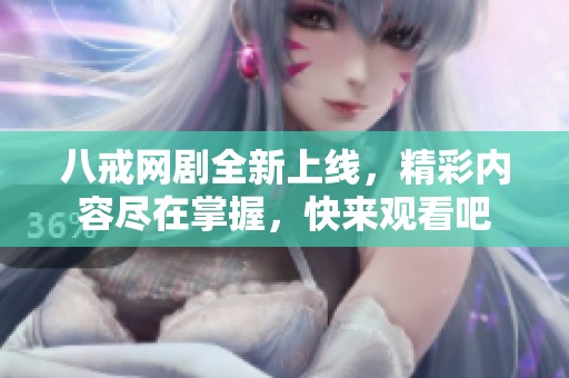 八戒網(wǎng)劇全新上線，精彩內(nèi)容盡在掌握，快來觀看吧