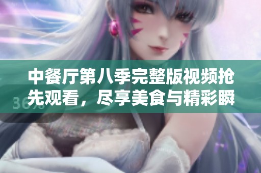 中餐廳第八季完整版視頻搶先觀(guān)看,盡享美食與精彩瞬間 中餐廳第八季完整版視頻搶先觀(guān)看,盡享美食與精彩瞬間
