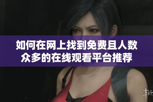 如何在網(wǎng)上找到免費(fèi)且人數(shù)眾多的在線觀看平臺(tái)推薦