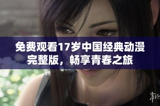 免費觀看17歲中國經(jīng)典動漫完整版，暢享青春之旅