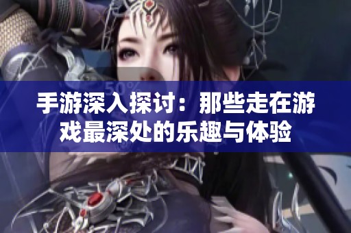 手游深入探討：那些走在游戲最深處的樂趣與體驗