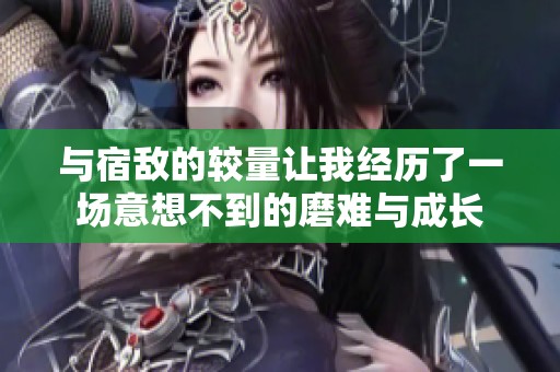 與宿敵的較量讓我經歷了一場意想不到的磨難與成長
