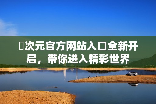 囧次元官方網(wǎng)站入口全新開啟，帶你進(jìn)入精彩世界