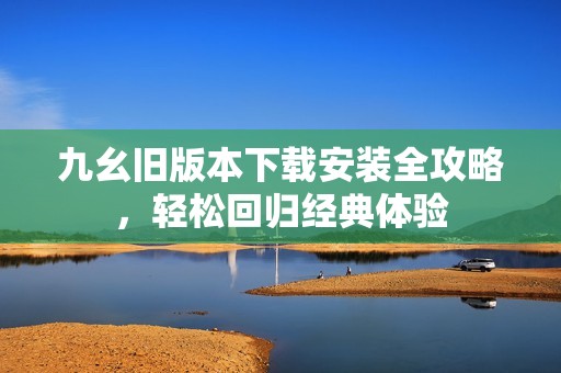 九幺舊版本下載安裝全攻略，輕松回歸經(jīng)典體驗