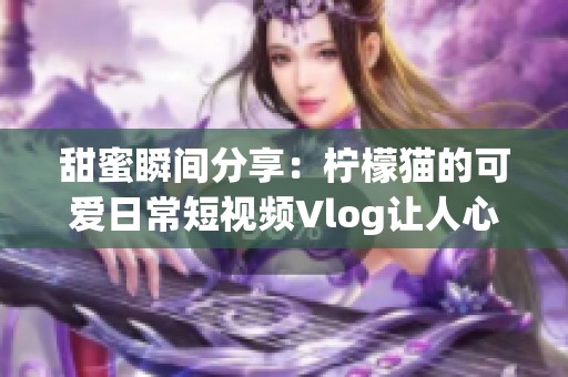 甜蜜瞬間分享：檸檬貓的可愛日常短視頻Vlog讓人心動