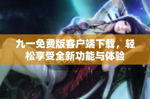 九一免費(fèi)版客戶(hù)端下載，輕松享受全新功能與體驗(yàn)