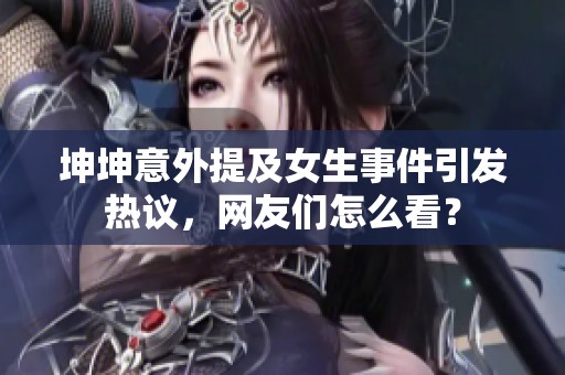 坤坤意外提及女生事件引發(fā)熱議，網(wǎng)友們?cè)趺纯矗? title=