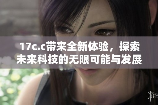 17c.c帶來全新體驗(yàn)，探索未來科技的無限可能與發(fā)展方向