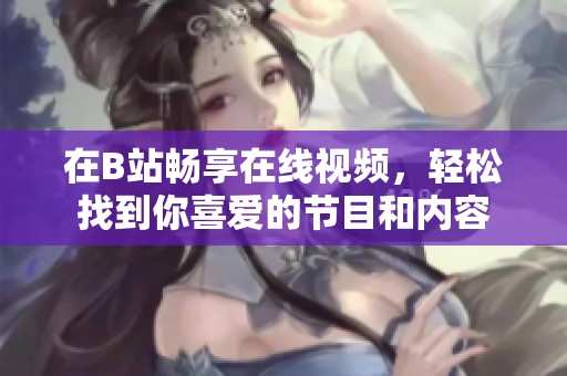 在B站暢享在線視頻，輕松找到你喜愛的節(jié)目和內容