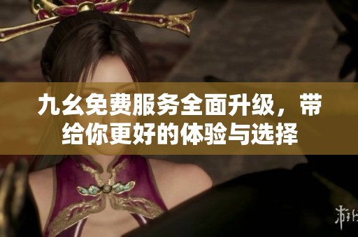 九幺免費(fèi)服務(wù)全面升級(jí)，帶給你更好的體驗(yàn)與選擇