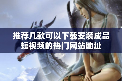 推薦幾款可以下載安裝成品短視頻的熱門(mén)網(wǎng)站地址 推薦幾款可以下載安裝成品短視頻的熱門(mén)網(wǎng)站地址